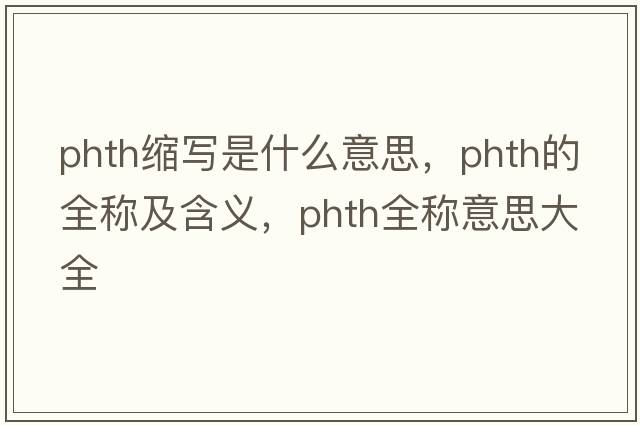 phth縮寫(xiě)是什么意思，phth的全稱(chēng)及含義，phth全稱(chēng)意思大全