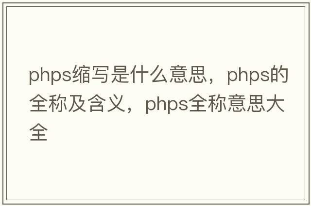 phps縮寫(xiě)是什么意思，phps的全稱(chēng)及含義，phps全稱(chēng)意思大全