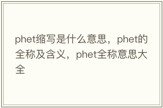 phet縮寫(xiě)是什么意思，phet的全稱(chēng)及含義，phet全稱(chēng)意思大全