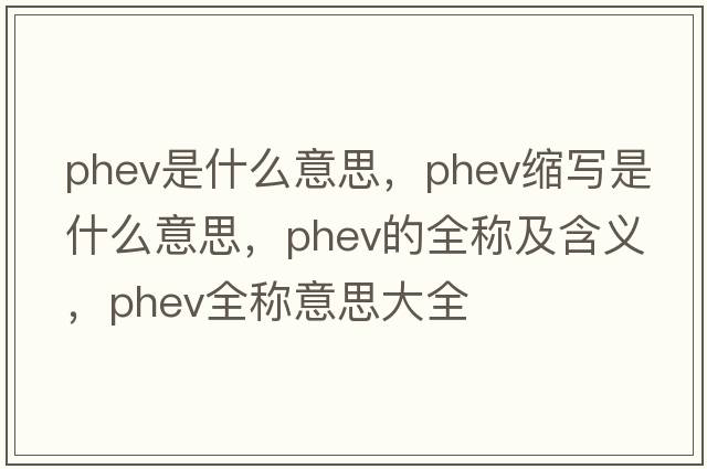 phev是什么意思，phev縮寫(xiě)是什么意思，phev的全稱(chēng)及含義，phev全稱(chēng)意思大全