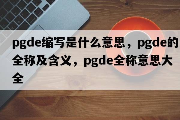 pgde縮寫(xiě)是什么意思，pgde的全稱(chēng)及含義，pgde全稱(chēng)意思大全