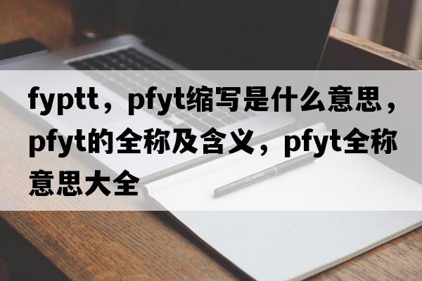 fyptt，pfyt縮寫(xiě)是什么意思，pfyt的全稱(chēng)及含義，pfyt全稱(chēng)意思大全