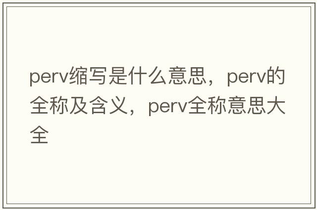 perv縮寫(xiě)是什么意思，perv的全稱(chēng)及含義，perv全稱(chēng)意思大全