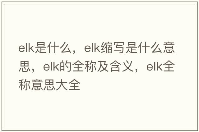 elk是什么，elk縮寫(xiě)是什么意思，elk的全稱(chēng)及含義，elk全稱(chēng)意思大全