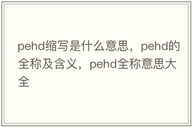 pehd縮寫(xiě)是什么意思，pehd的全稱(chēng)及含義，pehd全稱(chēng)意思大全