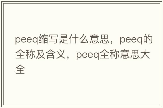 peeq縮寫(xiě)是什么意思，peeq的全稱(chēng)及含義，peeq全稱(chēng)意思大全