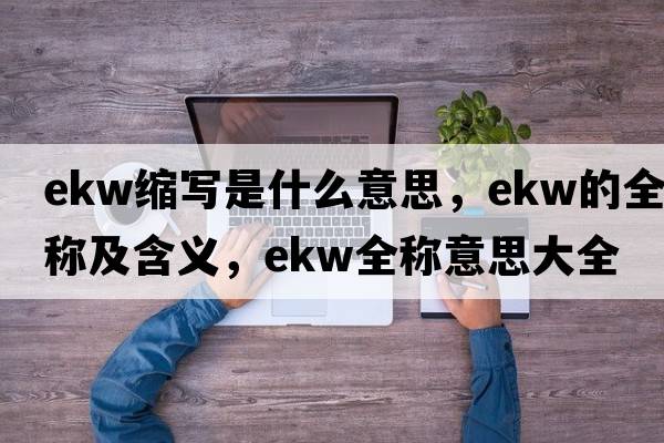 ekw縮寫(xiě)是什么意思，ekw的全稱(chēng)及含義，ekw全稱(chēng)意思大全