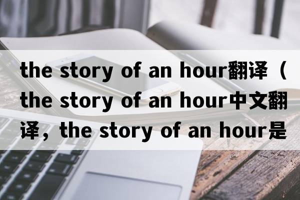 the story of an hour翻譯（the story of an hour中文翻譯，the story of an hour是什么意思，the story of an hour發(fā)音、用法及