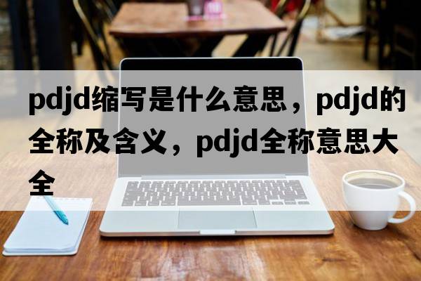 pdjd縮寫(xiě)是什么意思，pdjd的全稱(chēng)及含義，pdjd全稱(chēng)意思大全