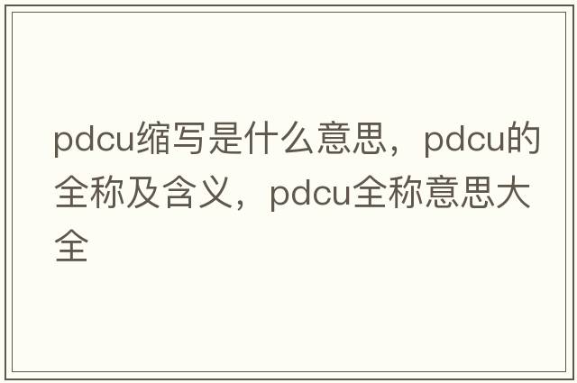 pdcu縮寫(xiě)是什么意思，pdcu的全稱(chēng)及含義，pdcu全稱(chēng)意思大全