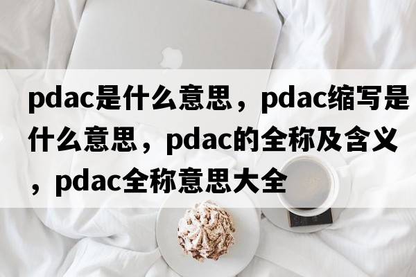 pdac是什么意思，pdac縮寫(xiě)是什么意思，pdac的全稱(chēng)及含義，pdac全稱(chēng)意思大全