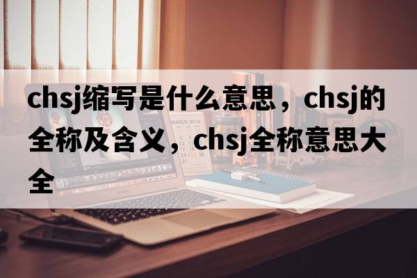 chsj縮寫(xiě)是什么意思，chsj的全稱(chēng)及含義，chsj全稱(chēng)意思大全