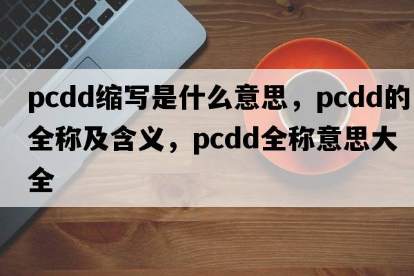 pcdd縮寫(xiě)是什么意思，pcdd的全稱(chēng)及含義，pcdd全稱(chēng)意思大全