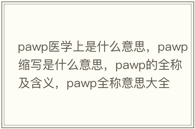 pawp醫學(xué)上是什么意思，pawp縮寫(xiě)是什么意思，pawp的全稱(chēng)及含義，pawp全稱(chēng)意思大全