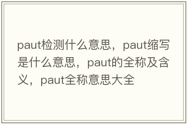 paut檢測什么意思，paut縮寫(xiě)是什么意思，paut的全稱(chēng)及含義，paut全稱(chēng)意思大全