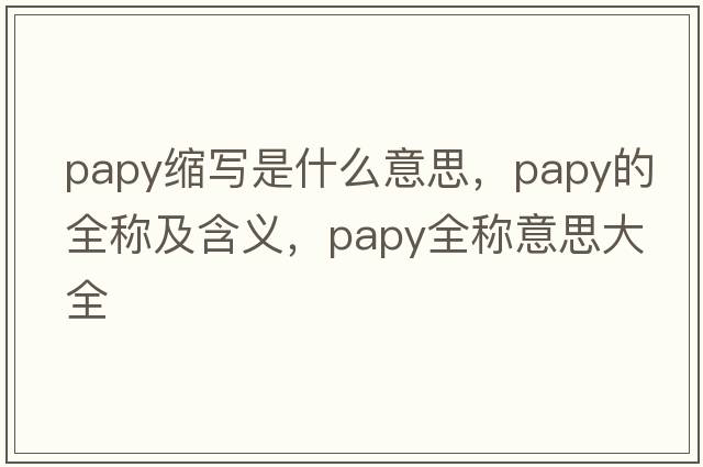 papy縮寫(xiě)是什么意思，papy的全稱(chēng)及含義，papy全稱(chēng)意思大全