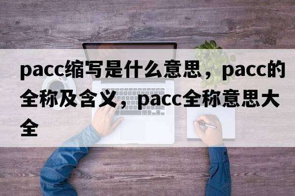 pacc縮寫(xiě)是什么意思，pacc的全稱(chēng)及含義，pacc全稱(chēng)意思大全