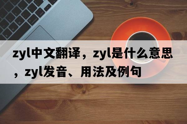 ZYL中文翻譯，ZYL是什么意思，ZYL發(fā)音、用法及例句