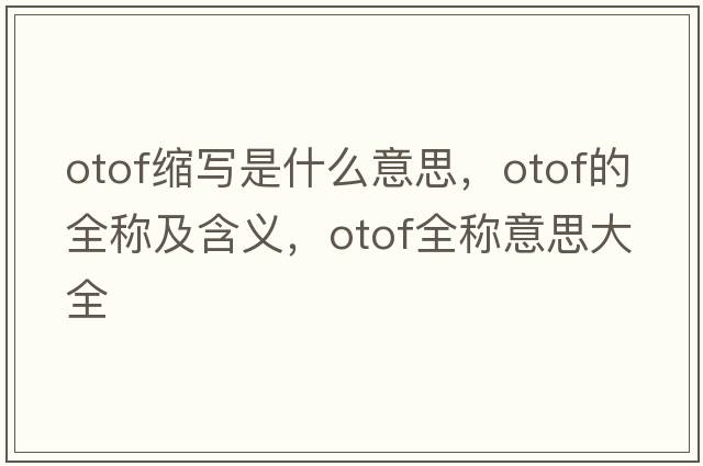 otof縮寫(xiě)是什么意思，otof的全稱(chēng)及含義，otof全稱(chēng)意思大全