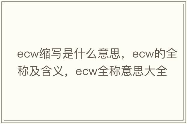 ecw縮寫(xiě)是什么意思，ecw的全稱(chēng)及含義，ecw全稱(chēng)意思大全