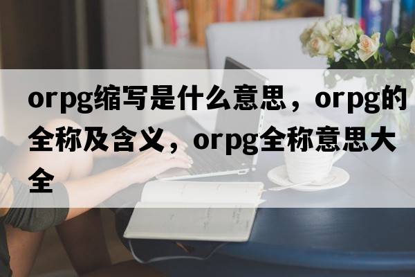 orpg縮寫(xiě)是什么意思，orpg的全稱(chēng)及含義，orpg全稱(chēng)意思大全