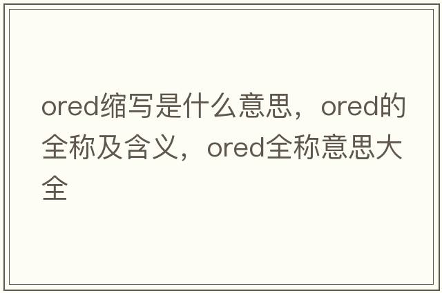ored縮寫(xiě)是什么意思，ored的全稱(chēng)及含義，ored全稱(chēng)意思大全