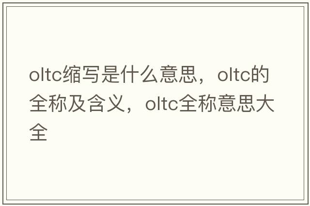 oltc縮寫(xiě)是什么意思，oltc的全稱(chēng)及含義，oltc全稱(chēng)意思大全