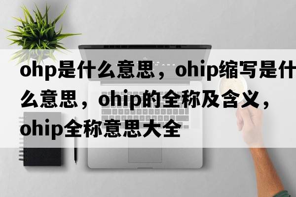 ohp是什么意思，ohip縮寫(xiě)是什么意思，ohip的全稱(chēng)及含義，ohip全稱(chēng)意思大全