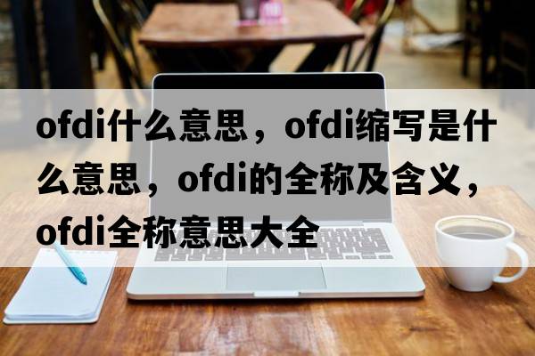 ofdi什么意思，ofdi縮寫(xiě)是什么意思，ofdi的全稱(chēng)及含義，ofdi全稱(chēng)意思大全