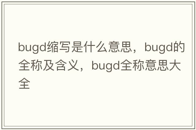 bugd縮寫(xiě)是什么意思，bugd的全稱(chēng)及含義，bugd全稱(chēng)意思大全