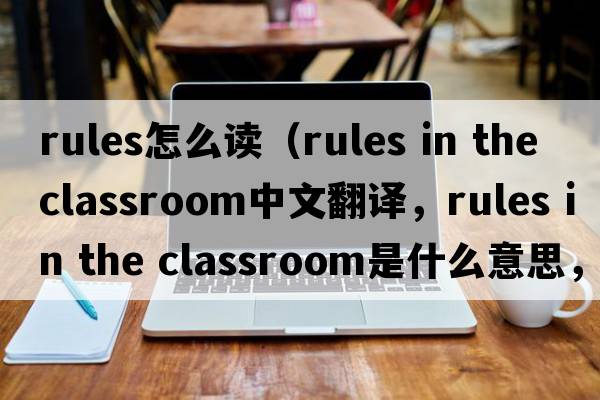 rules怎么讀（rules in the classroom中文翻譯，rules in the classroom是什么意思，rules in the classroom發(fā)音、用法及例句）