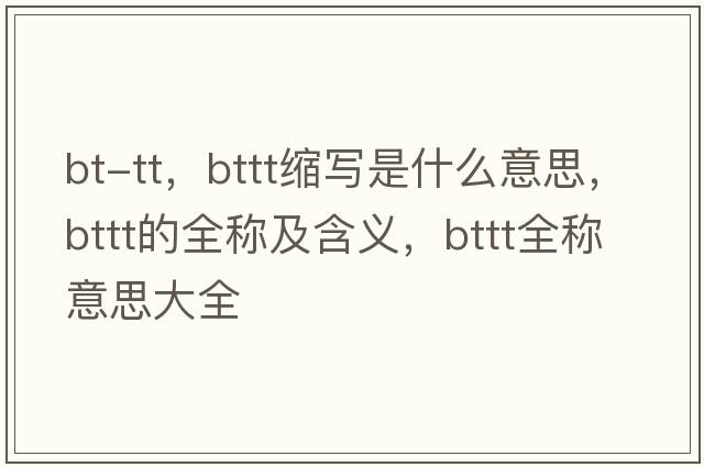 bt-tt，bttt縮寫(xiě)是什么意思，bttt的全稱(chēng)及含義，bttt全稱(chēng)意思大全