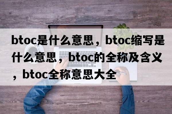btoc是什么意思，btoc縮寫(xiě)是什么意思，btoc的全稱(chēng)及含義，btoc全稱(chēng)意思大全