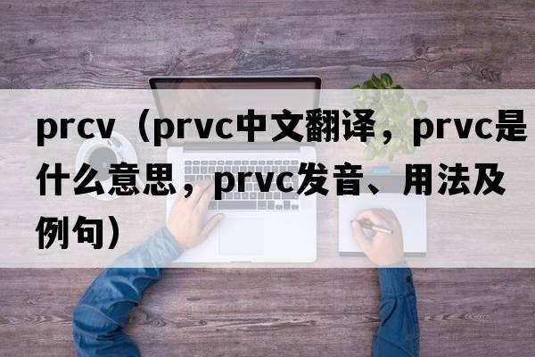 prcv（prvc中文翻譯，prvc是什么意思，prvc發(fā)音、用法及例句）