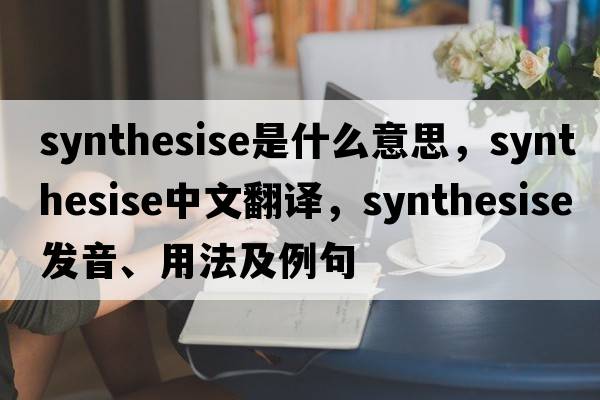 synthesise是什么意思，synthesise中文翻譯，synthesise發(fā)音、用法及例句