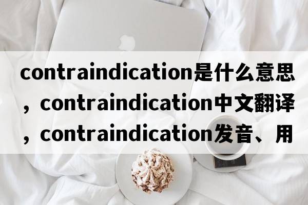 contraindication是什么意思，contraindication中文翻譯，contraindication發(fā)音、用法及例句