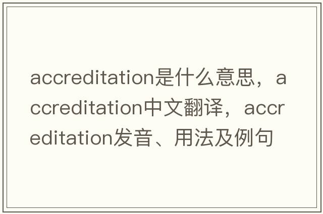 accreditation是什么意思，accreditation中文翻譯，accreditation發(fā)音、用法及例句