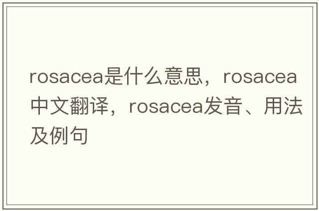 rosacea是什么意思，rosacea中文翻譯，rosacea發(fā)音、用法及例句