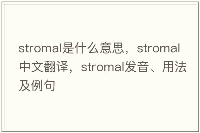 stromal是什么意思，stromal中文翻譯，stromal發(fā)音、用法及例句