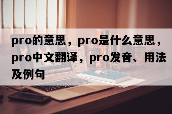 pro的意思，pro是什么意思，pro中文翻譯，pro發(fā)音、用法及例句