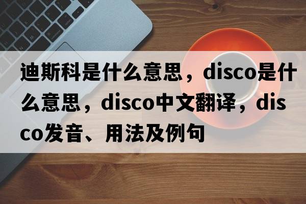 迪斯科是什么意思，disco是什么意思，disco中文翻譯，disco發(fā)音、用法及例句