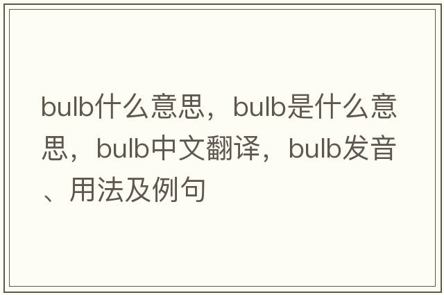 bulb什么意思，bulb是什么意思，bulb中文翻譯，bulb發(fā)音、用法及例句