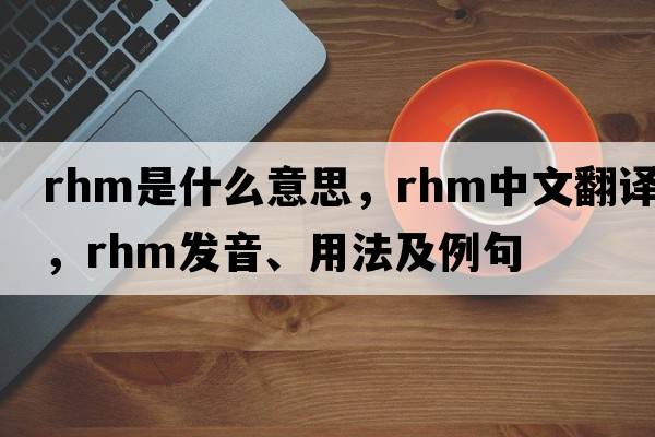 RHM是什么意思，RHM中文翻譯，RHM發(fā)音、用法及例句