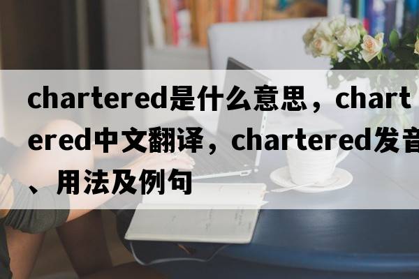 chartered是什么意思，chartered中文翻譯，chartered發(fā)音、用法及例句