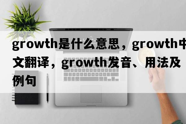 growth是什么意思，growth中文翻譯，growth發(fā)音、用法及例句