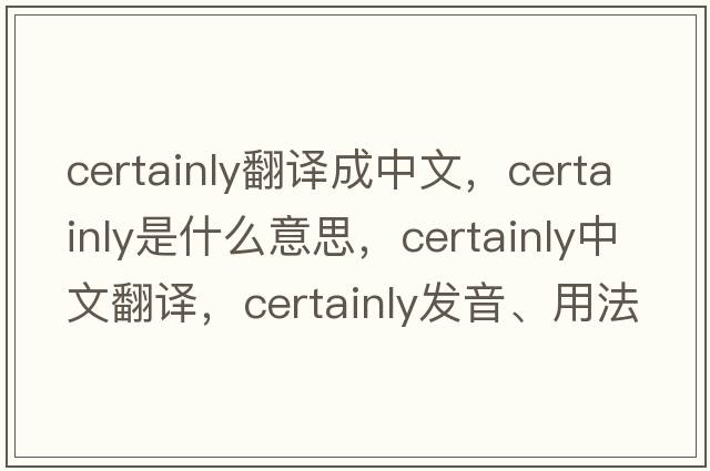 certainly翻譯成中文，certainly是什么意思，certainly中文翻譯，certainly發(fā)音、用法及例句