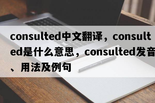 consulted中文翻譯，consulted是什么意思，consulted發(fā)音、用法及例句