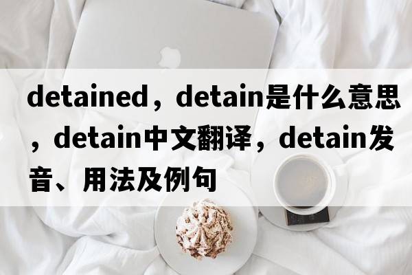 detained，detain是什么意思，detain中文翻譯，detain發(fā)音、用法及例句