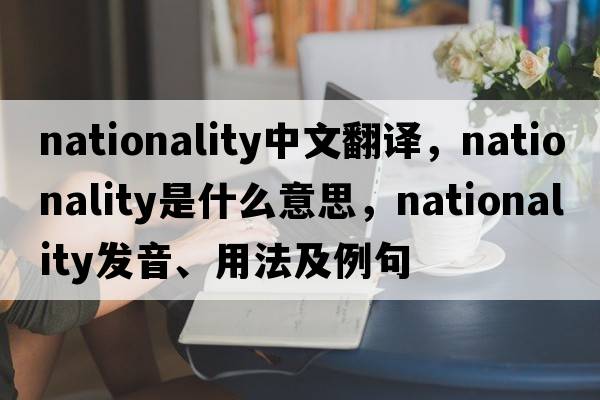 nationality中文翻譯，nationality是什么意思，nationality發(fā)音、用法及例句
