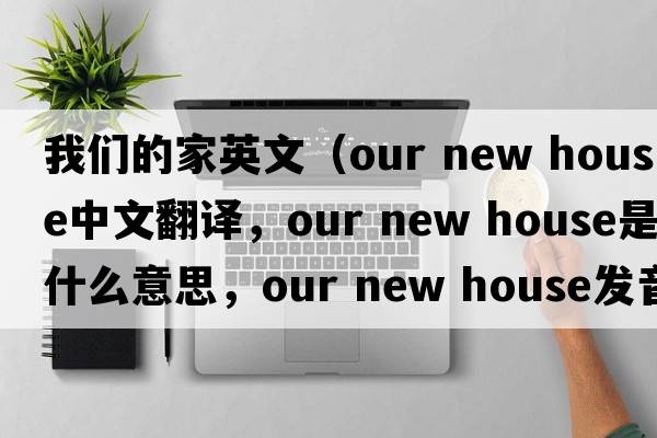 我們的家英文（our new house中文翻譯，our new house是什么意思，our new house發(fā)音、用法及例句）